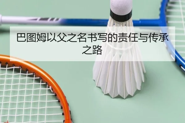 巴图姆以父之名书写的责任与传承之路